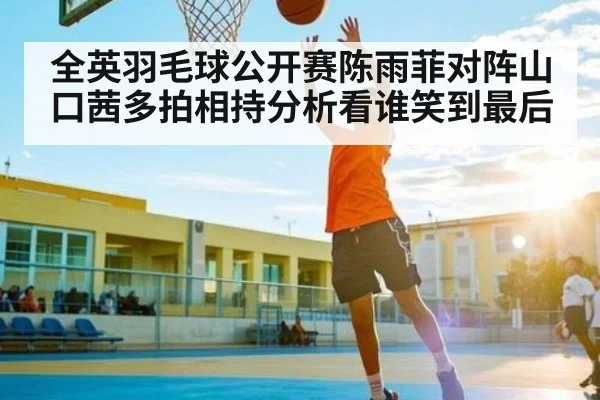全英羽毛球公开赛陈雨菲对阵山口茜多拍相持分析看谁笑到最后