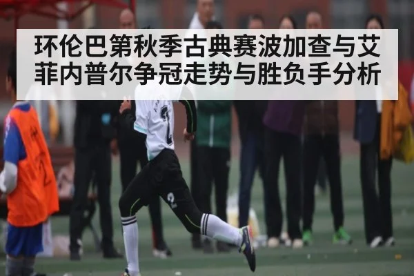 环伦巴第秋季古典赛波加查与艾菲内普尔争冠走势与胜负手分析