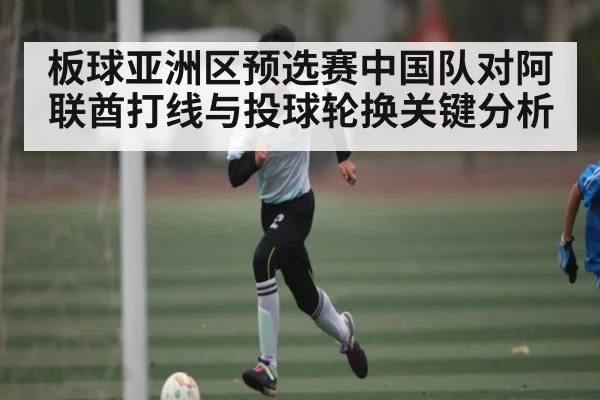 板球亚洲区预选赛中国队对阿联酋打线与投球轮换关键分析