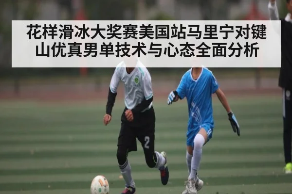 花样滑冰大奖赛美国站马里宁对键山优真男单技术与心态全面分析