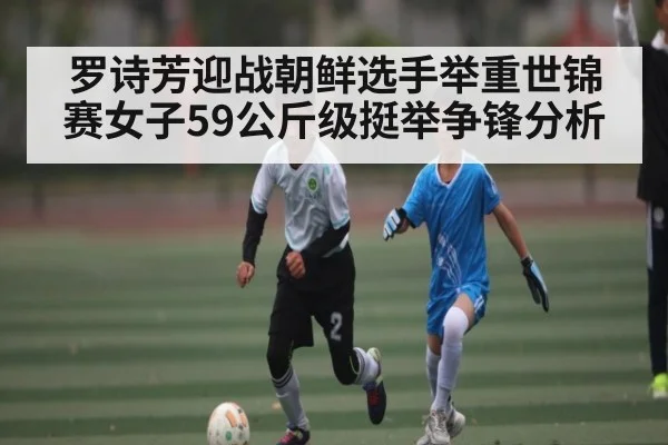 罗诗芳迎战朝鲜选手举重世锦赛女子59公斤级挺举争锋分析