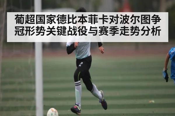 葡超国家德比本菲卡对波尔图争冠形势关键战役与赛季走势分析